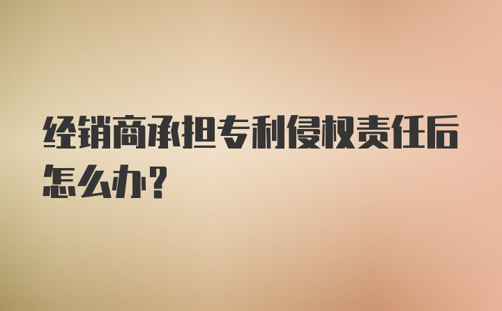 经销商承担专利侵权责任后怎么办？