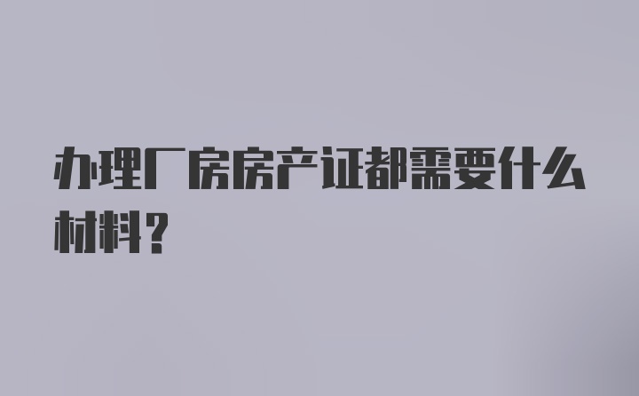 办理厂房房产证都需要什么材料？