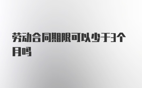 劳动合同期限可以少于3个月吗