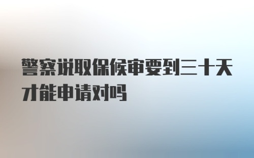 警察说取保候审要到三十天才能申请对吗