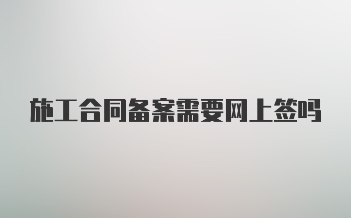 施工合同备案需要网上签吗