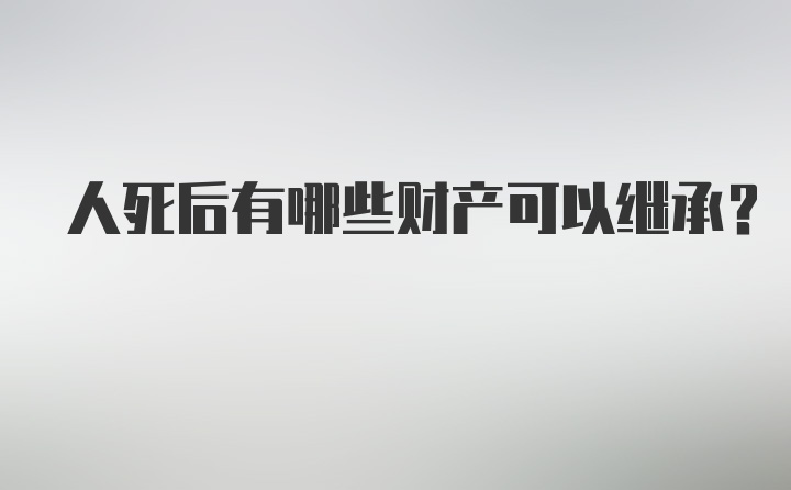 人死后有哪些财产可以继承？