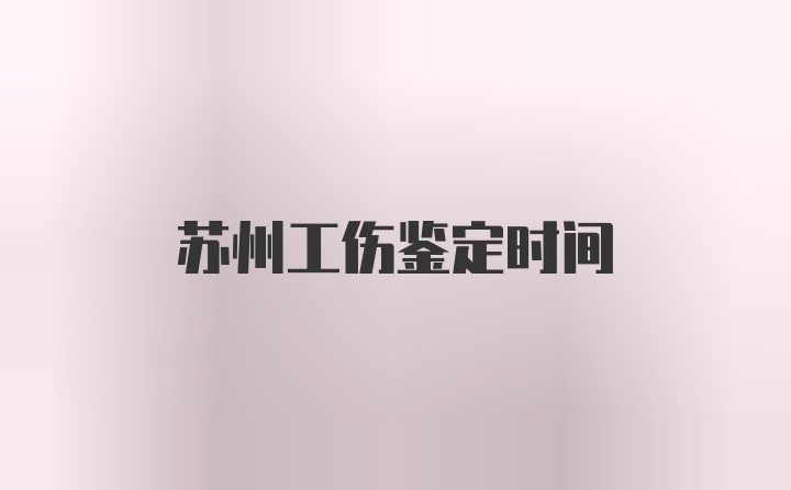 苏州工伤鉴定时间