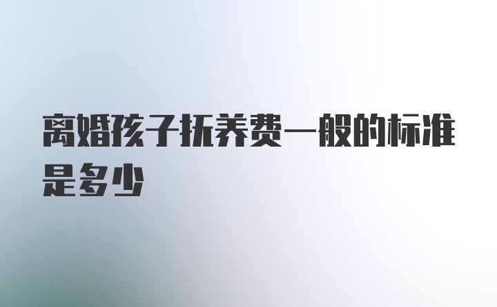 离婚孩子抚养费一般的标准是多少