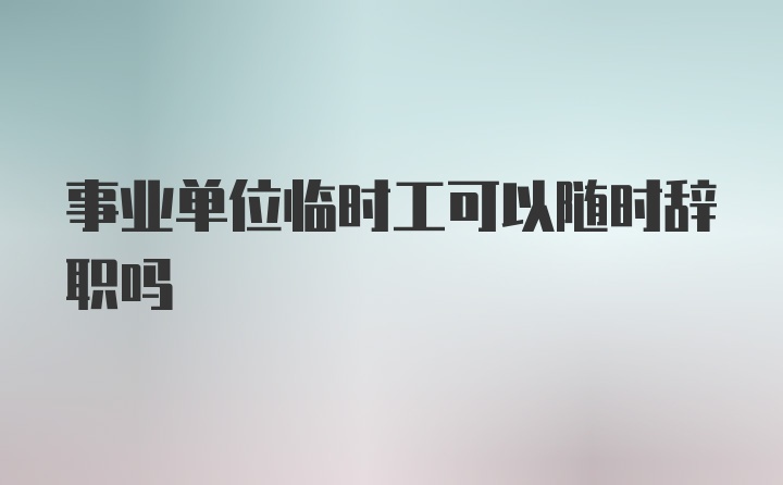 事业单位临时工可以随时辞职吗