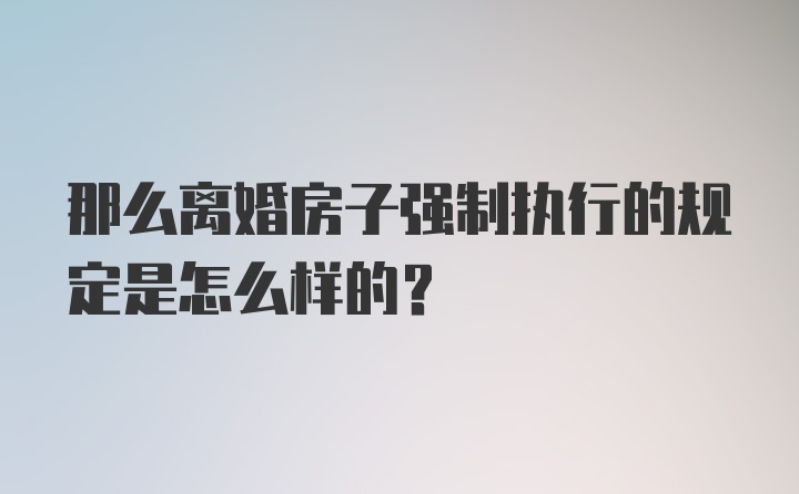 那么离婚房子强制执行的规定是怎么样的？