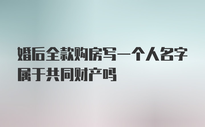 婚后全款购房写一个人名字属于共同财产吗