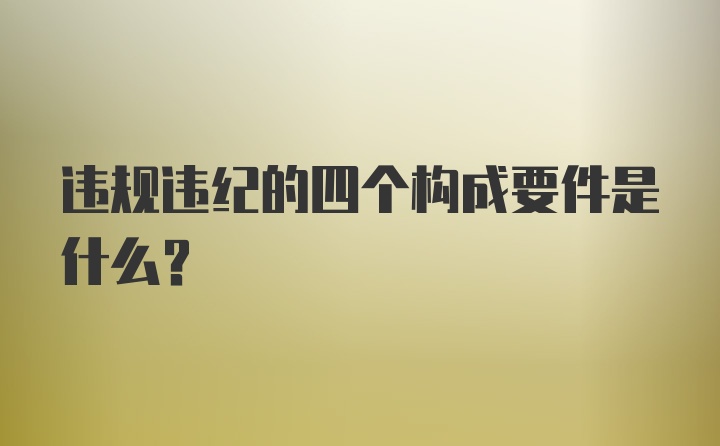 违规违纪的四个构成要件是什么？