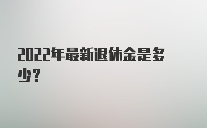 2022年最新退休金是多少？