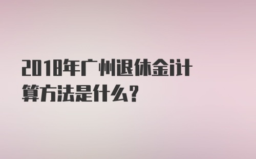 2018年广州退休金i计算方法是什么？