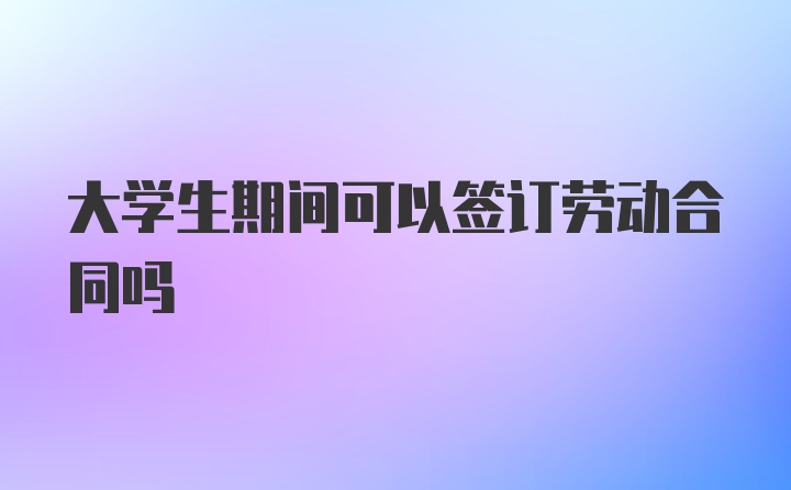 大学生期间可以签订劳动合同吗