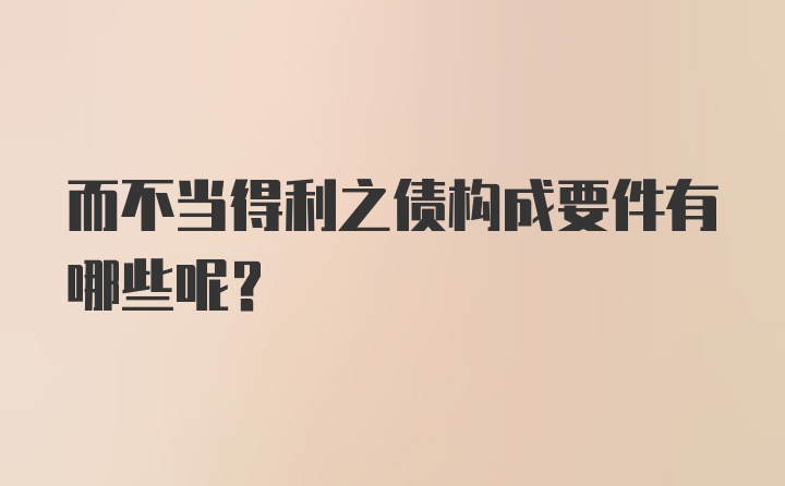 而不当得利之债构成要件有哪些呢？