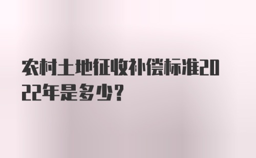 农村土地征收补偿标准2022年是多少？