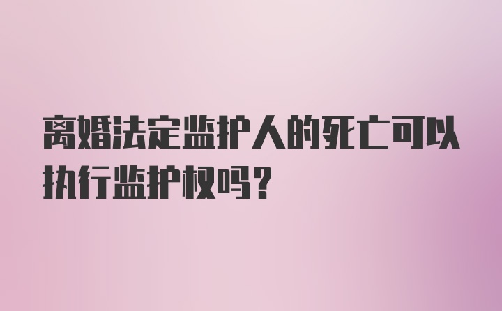 离婚法定监护人的死亡可以执行监护权吗？