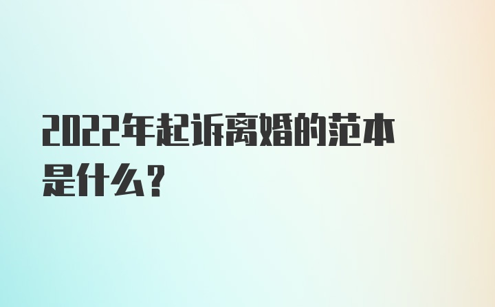 2022年起诉离婚的范本是什么？