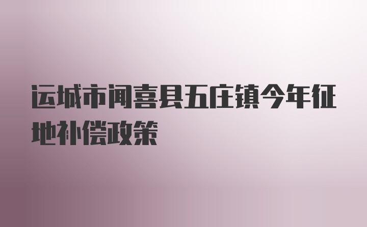 运城市闻喜县五庄镇今年征地补偿政策