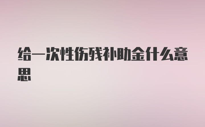 给一次性伤残补助金什么意思