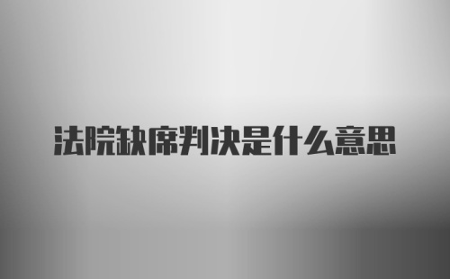 法院缺席判决是什么意思