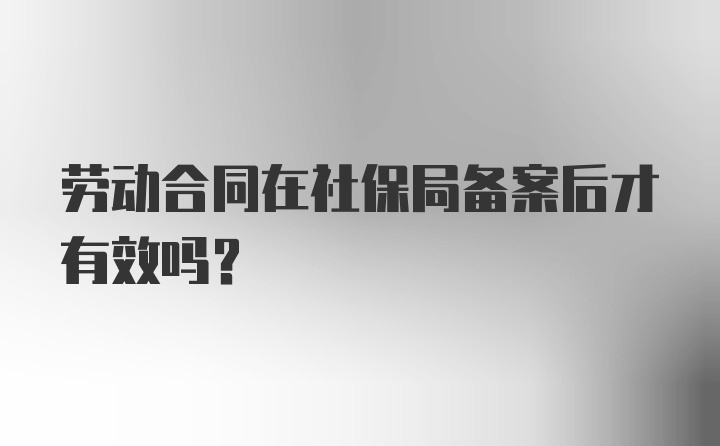 劳动合同在社保局备案后才有效吗？