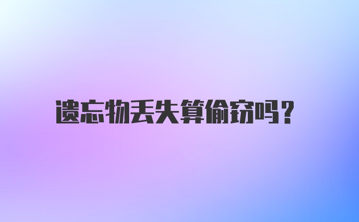 遗忘物丢失算偷窃吗？