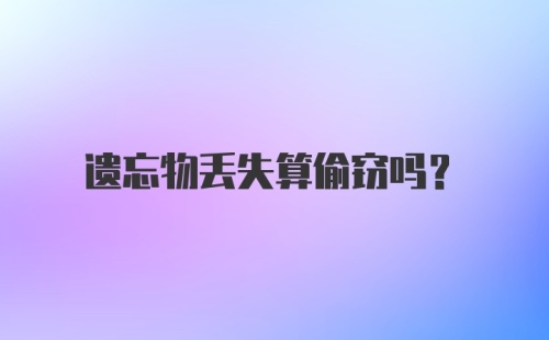 遗忘物丢失算偷窃吗？