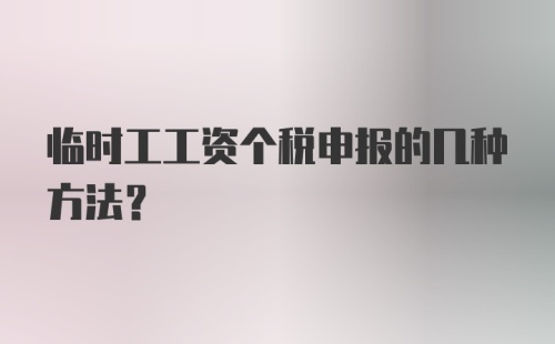 临时工工资个税申报的几种方法？