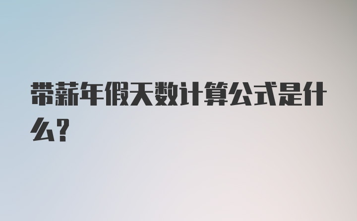 带薪年假天数计算公式是什么？