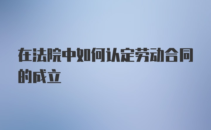 在法院中如何认定劳动合同的成立