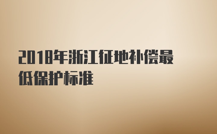 2018年浙江征地补偿最低保护标准