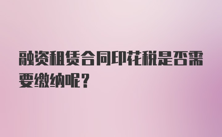 融资租赁合同印花税是否需要缴纳呢？