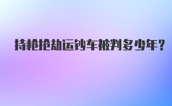 持枪抢劫运钞车被判多少年？