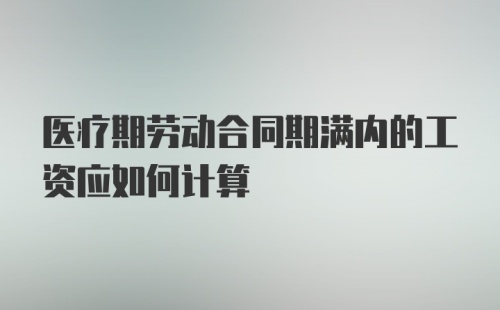 医疗期劳动合同期满内的工资应如何计算