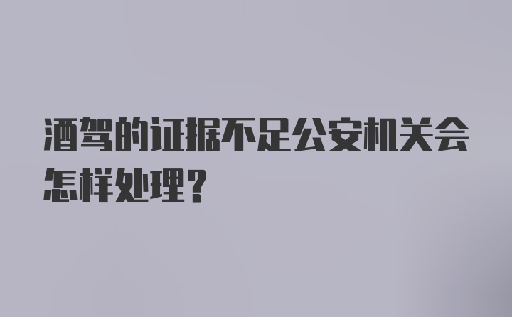 酒驾的证据不足公安机关会怎样处理？