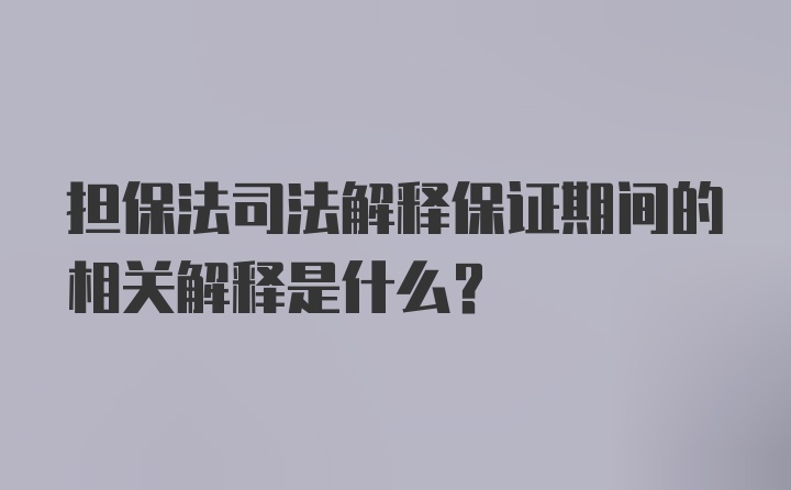 担保法司法解释保证期间的相关解释是什么？