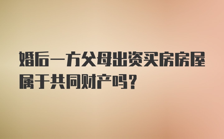 婚后一方父母出资买房房屋属于共同财产吗？