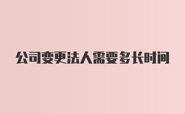 公司变更法人需要多长时间