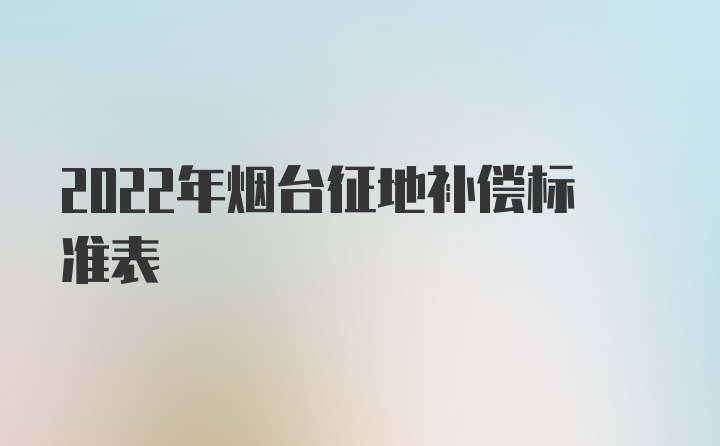 2022年烟台征地补偿标准表