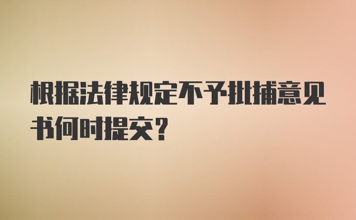 根据法律规定不予批捕意见书何时提交?