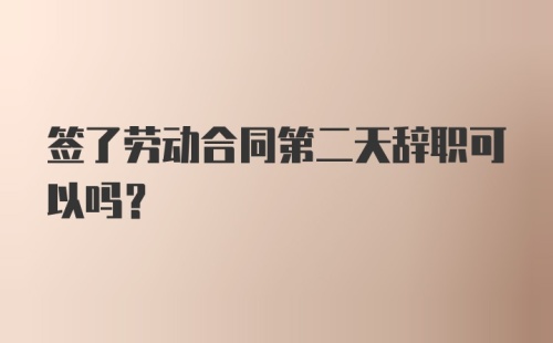 签了劳动合同第二天辞职可以吗？