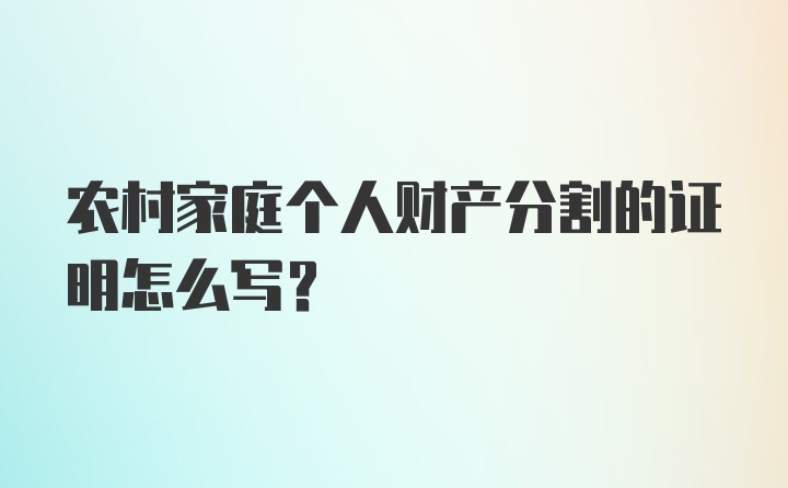 农村家庭个人财产分割的证明怎么写？