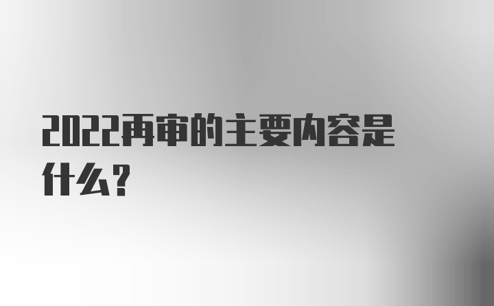 2022再审的主要内容是什么？