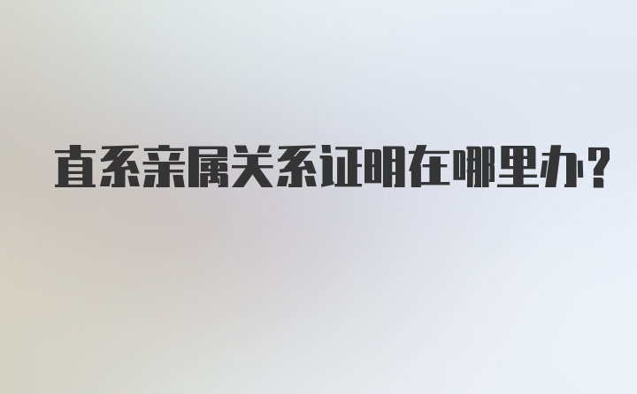 直系亲属关系证明在哪里办？