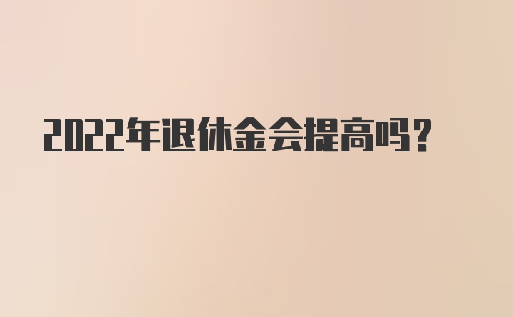 2022年退休金会提高吗？