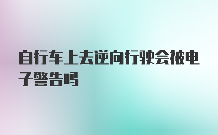 自行车上去逆向行驶会被电子警告吗