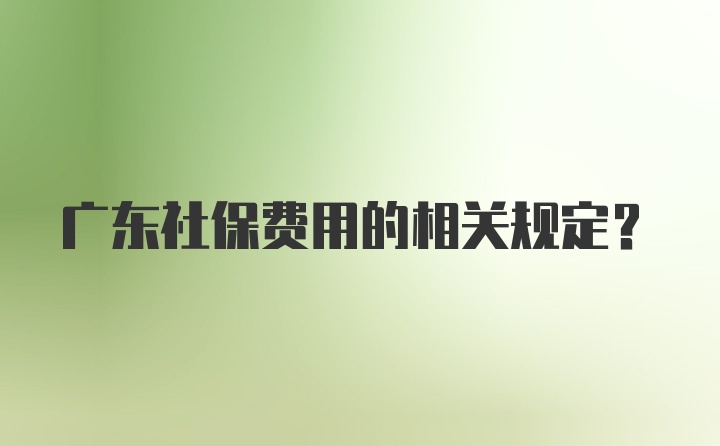 广东社保费用的相关规定?