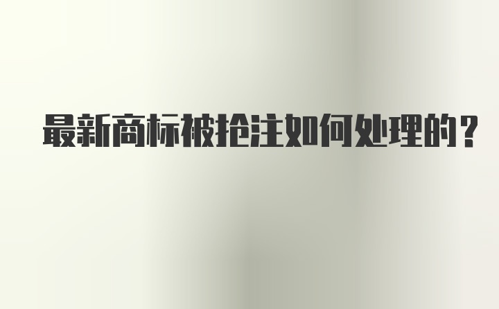 最新商标被抢注如何处理的？