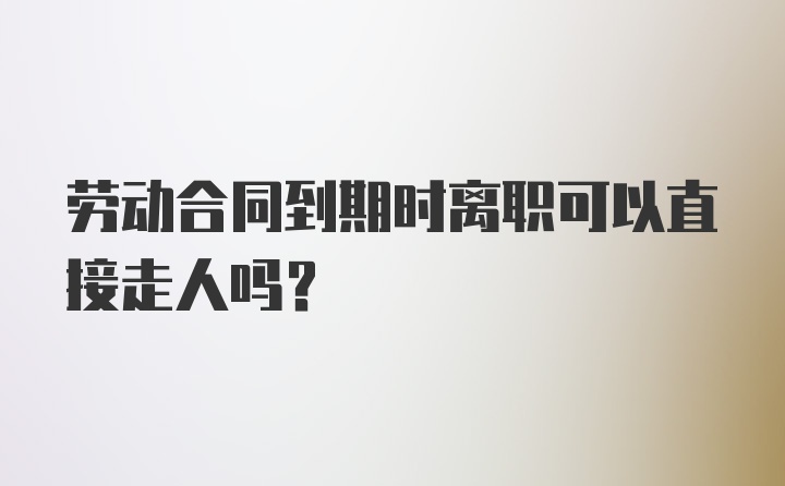 劳动合同到期时离职可以直接走人吗？