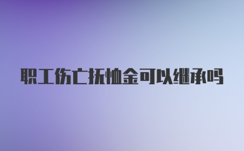 职工伤亡抚恤金可以继承吗