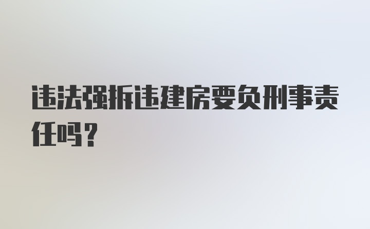 违法强拆违建房要负刑事责任吗？