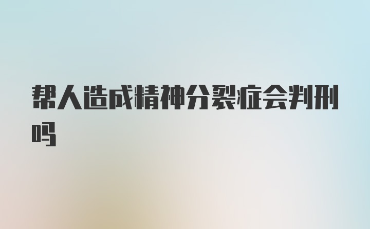 帮人造成精神分裂症会判刑吗